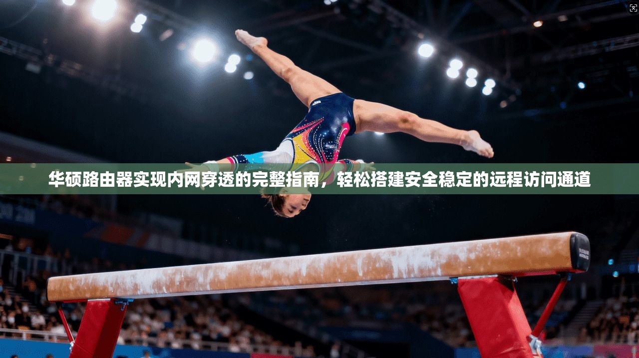 华硕路由器实现内网穿透的完整指南，轻松搭建安全稳定的远程访问通道