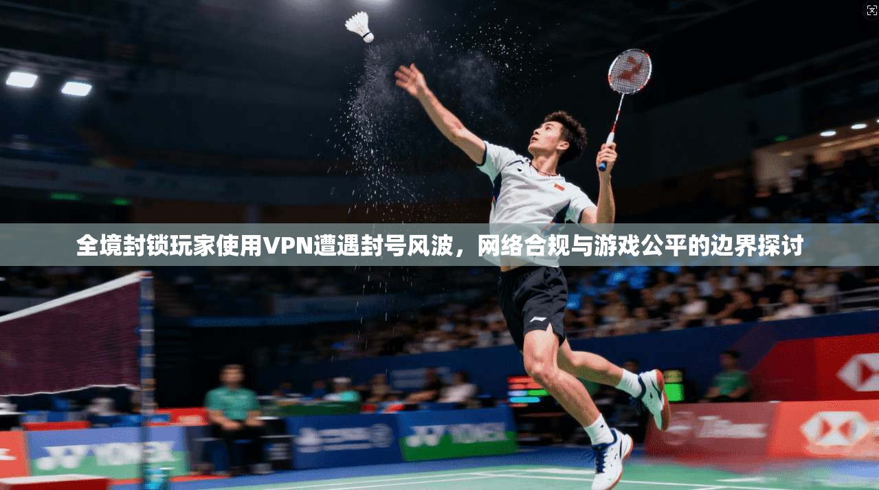 全境封锁玩家使用VPN遭遇封号风波，网络合规与游戏公平的边界探讨