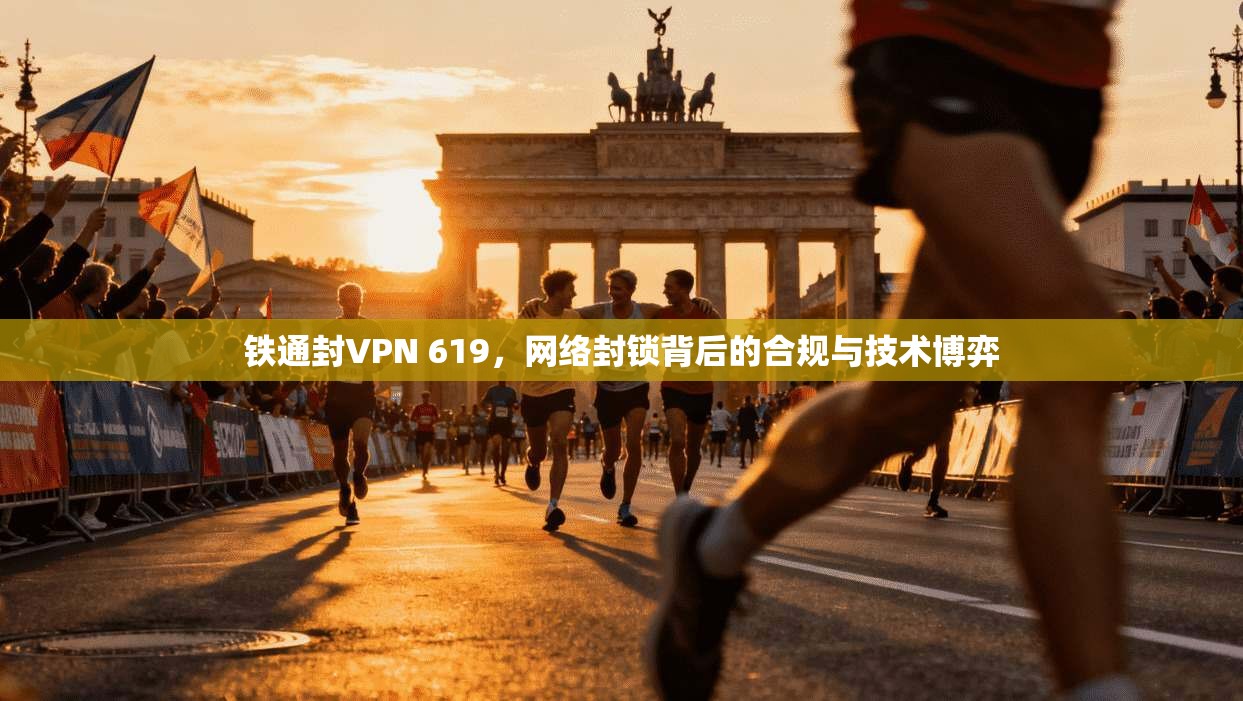 铁通封VPN 619，网络封锁背后的合规与技术博弈