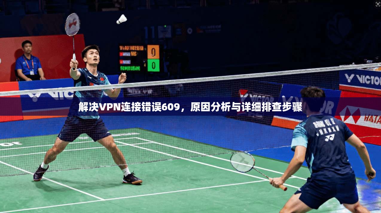 解决VPN连接错误609，原因分析与详细排查步骤