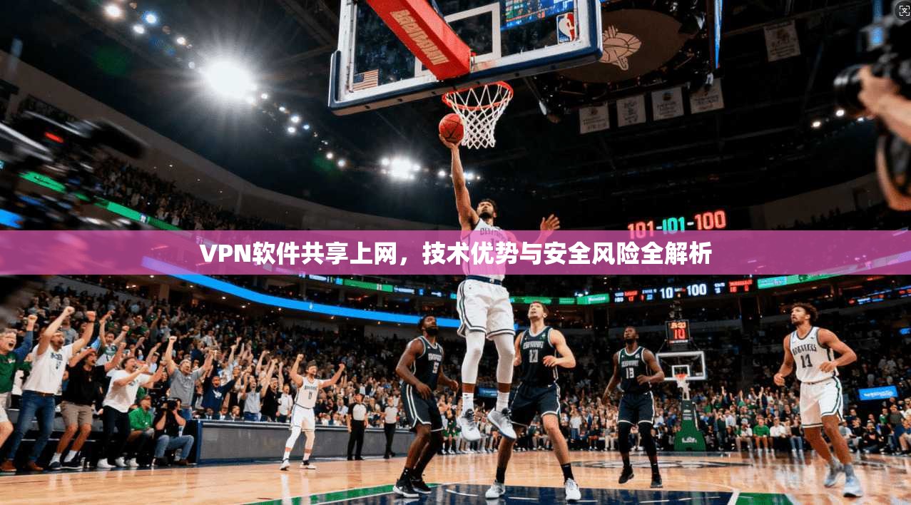 VPN软件共享上网，技术优势与安全风险全解析