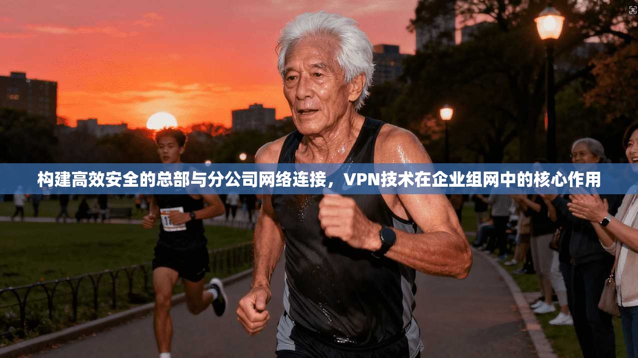 构建高效安全的总部与分公司网络连接，VPN技术在企业组网中的核心作用
