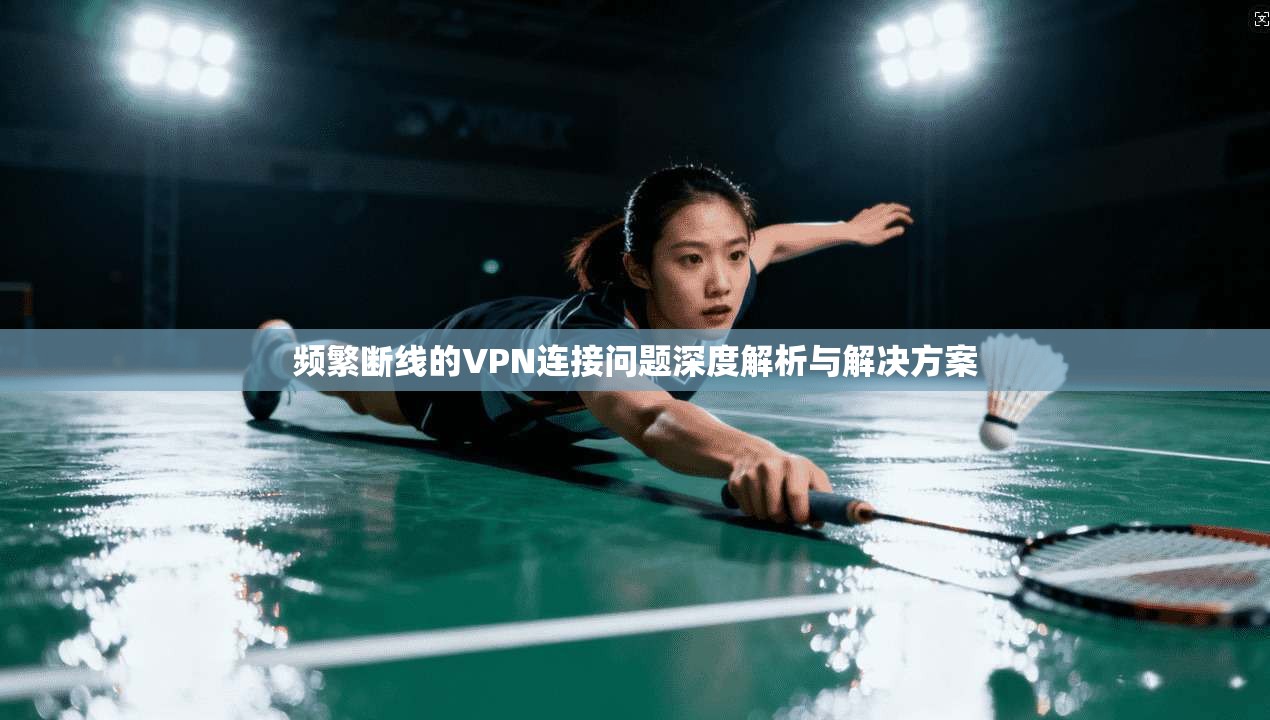 频繁断线的VPN连接问题深度解析与解决方案