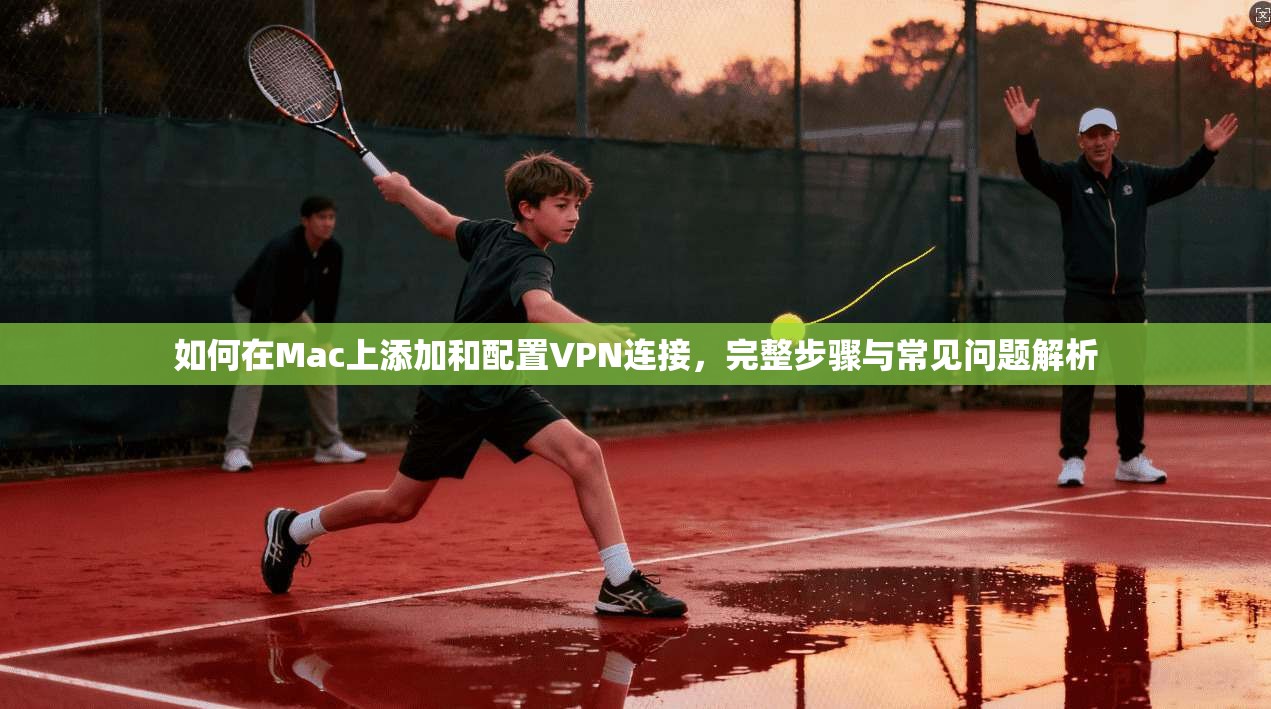 如何在Mac上添加和配置VPN连接，完整步骤与常见问题解析