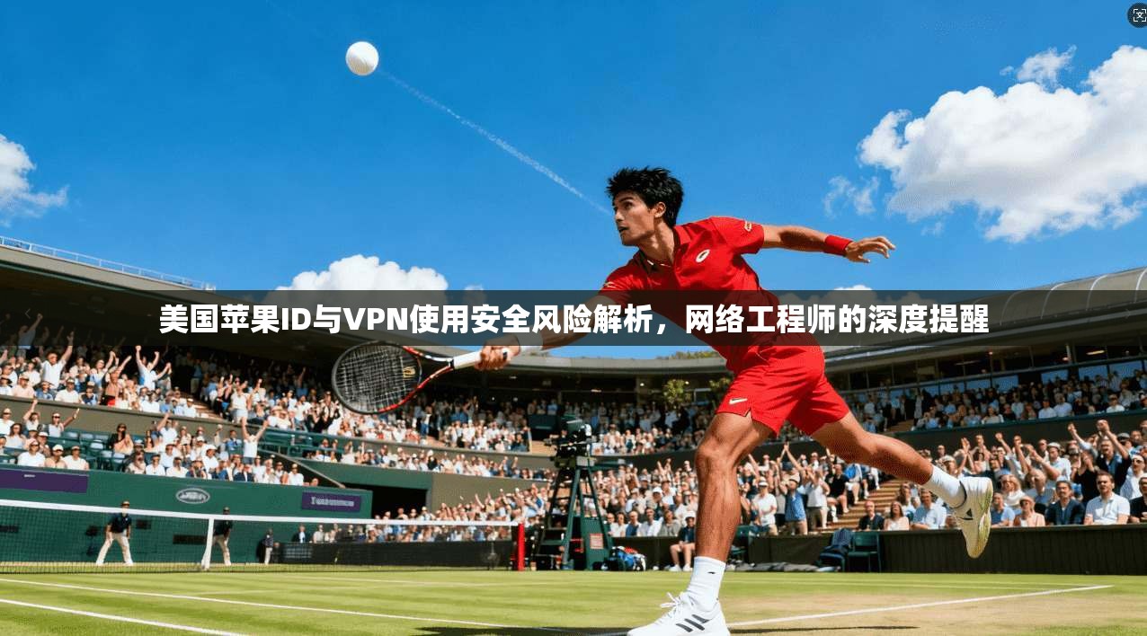 美国苹果ID与VPN使用安全风险解析，网络工程师的深度提醒