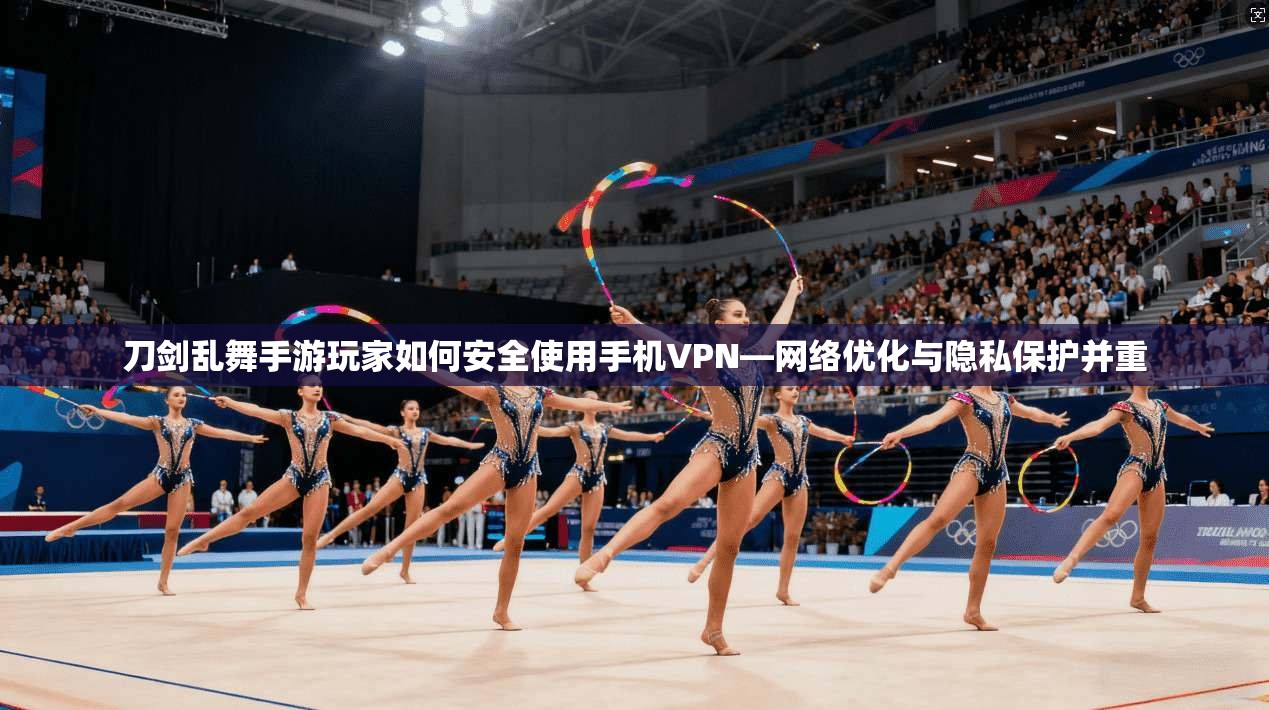 刀剑乱舞手游玩家如何安全使用手机VPN—网络优化与隐私保护并重