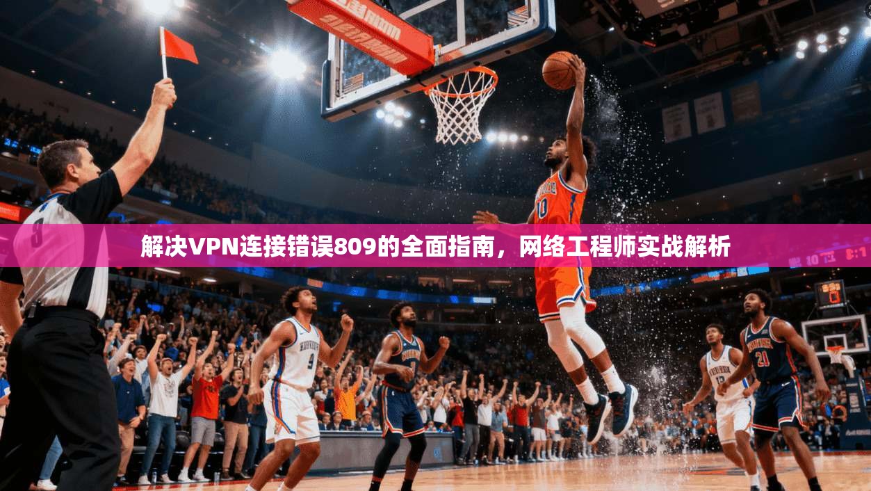 解决VPN连接错误809的全面指南，网络工程师实战解析