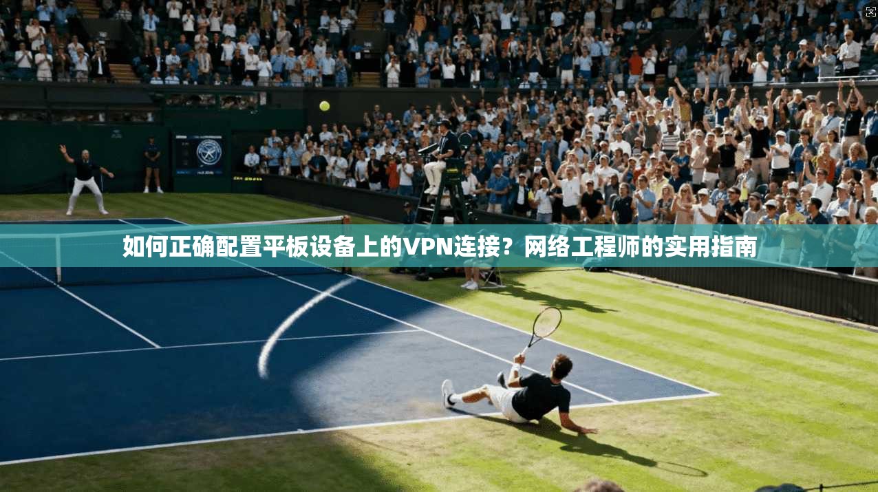 如何正确配置平板设备上的VPN连接？网络工程师的实用指南