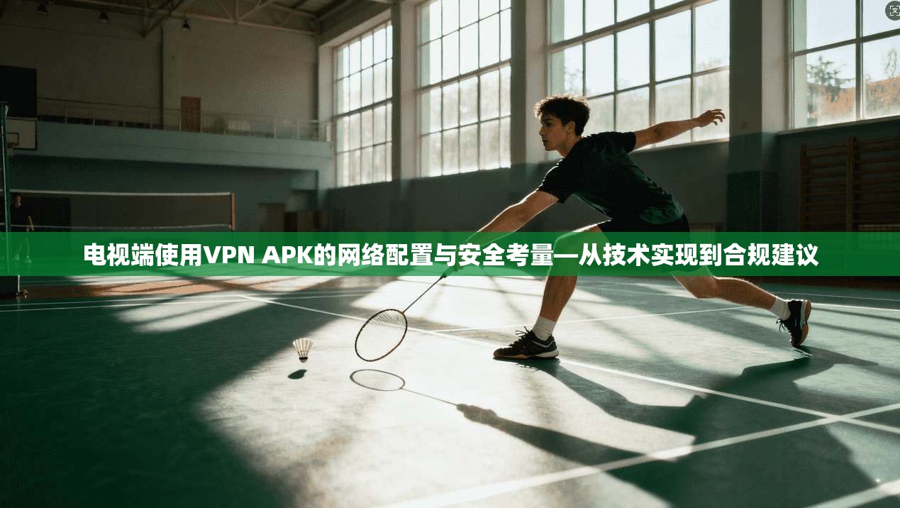电视端使用VPN APK的网络配置与安全考量—从技术实现到合规建议