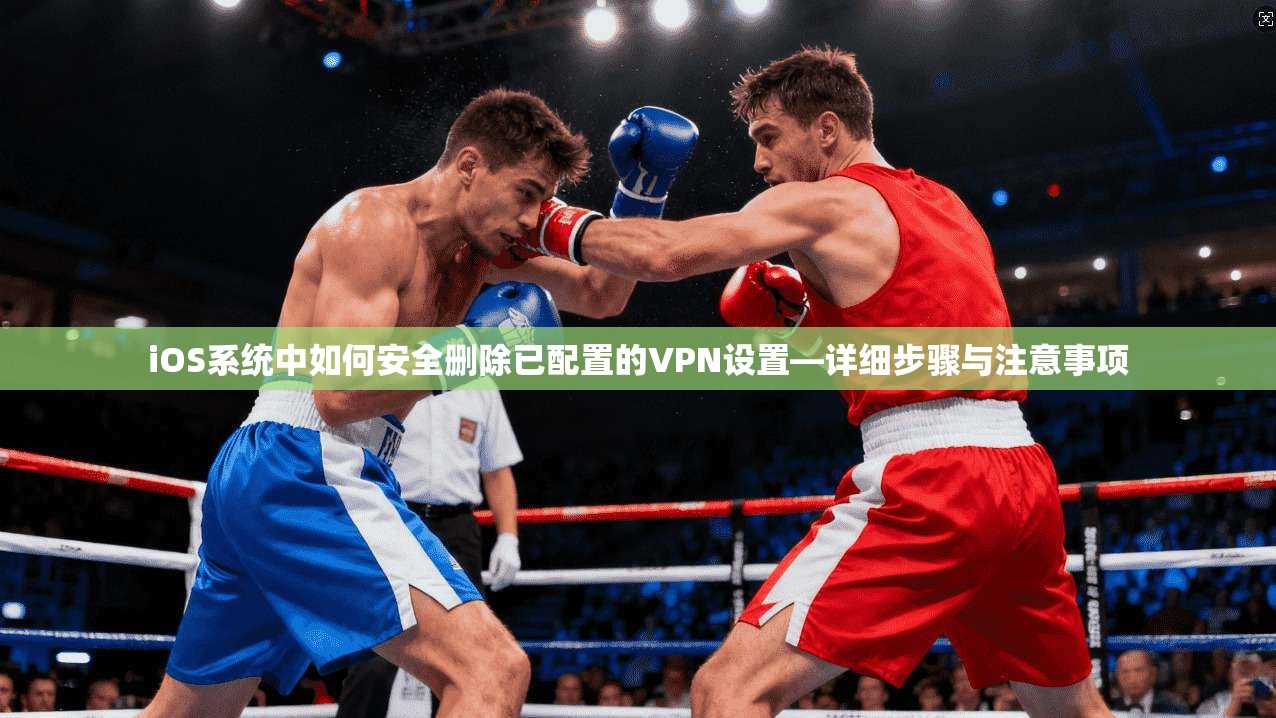 iOS系统中如何安全删除已配置的VPN设置—详细步骤与注意事项 iOS系统中如何安全删除已配置的VPN设置—详细步骤与注意事项
