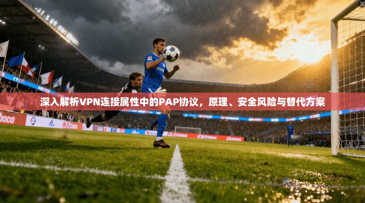 深入解析VPN连接属性中的PAP协议，原理、安全风险与替代方案