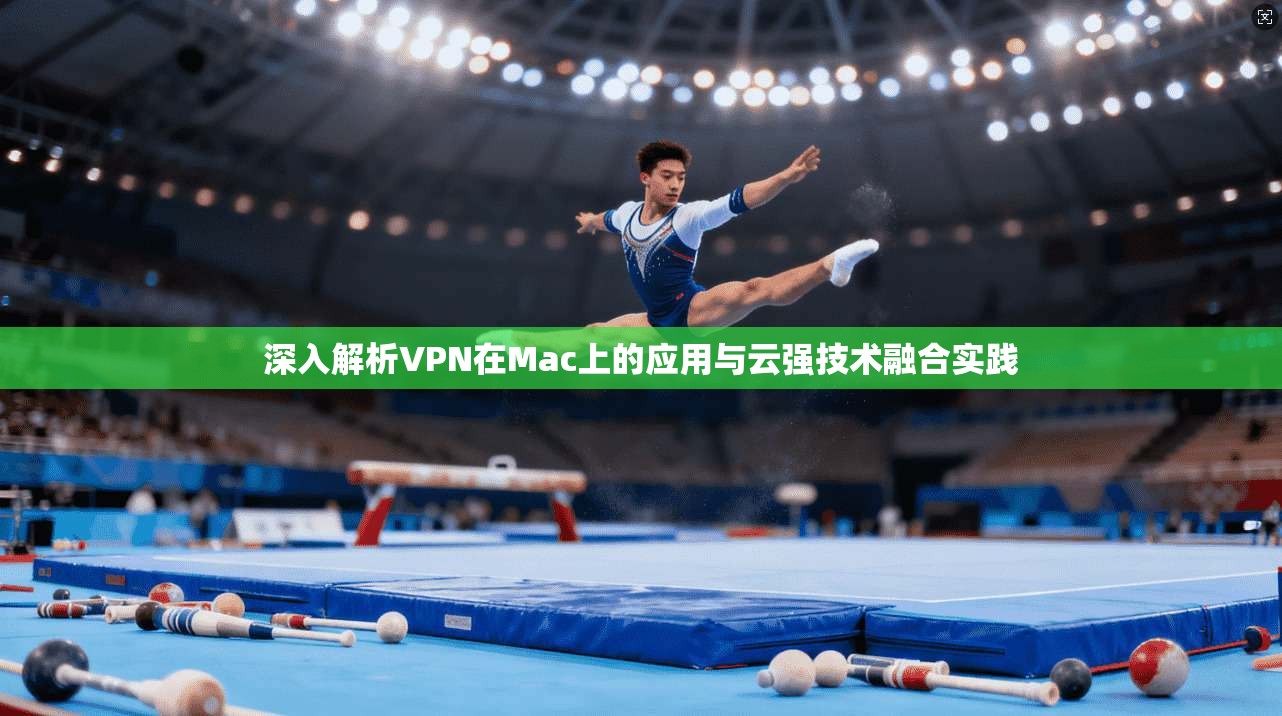 深入解析VPN在Mac上的应用与云强技术融合实践 深入解析VPN在Mac上的应用与云强技术融合实践