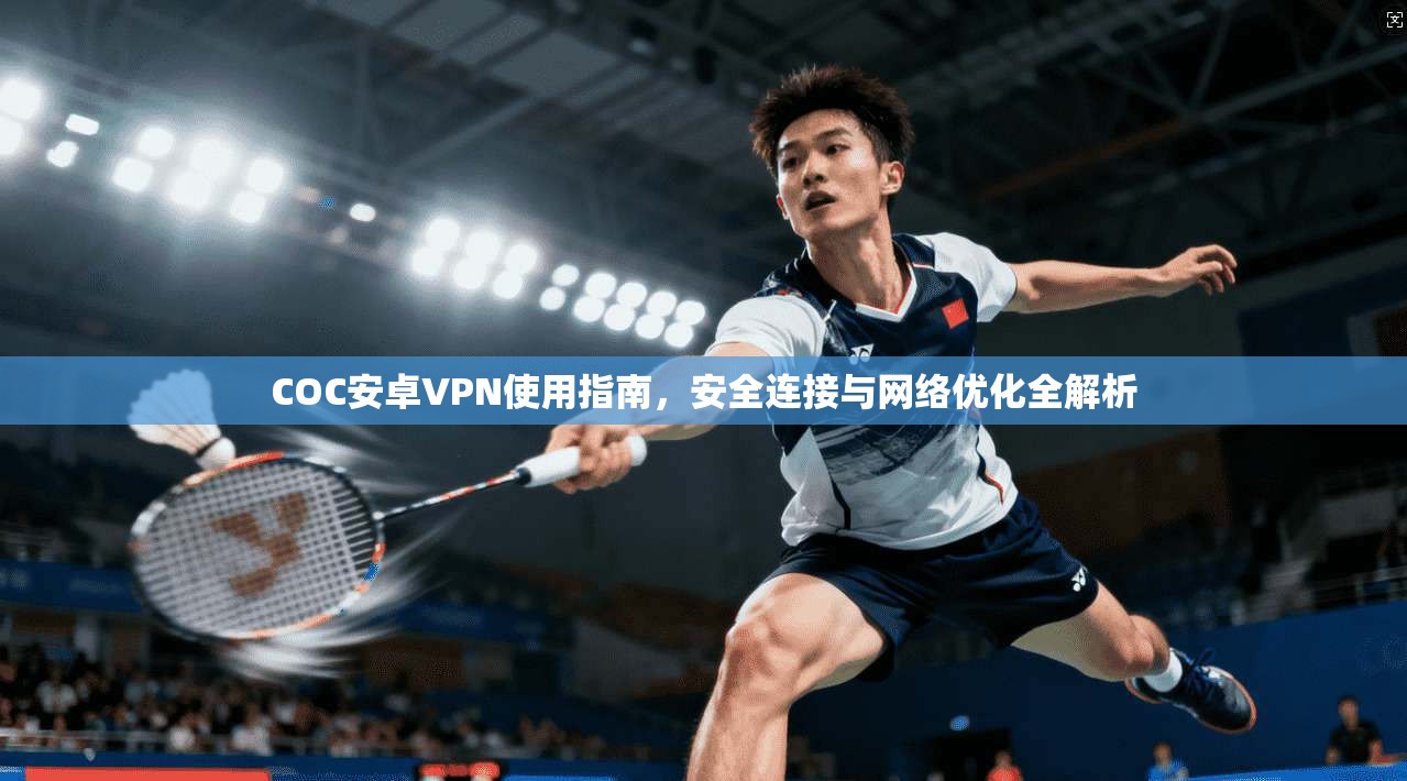 COC安卓VPN使用指南，安全连接与网络优化全解析