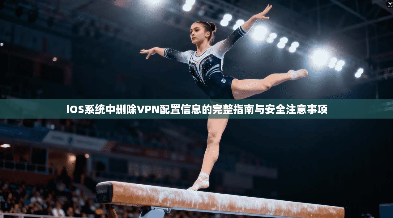 iOS系统中删除VPN配置信息的完整指南与安全注意事项