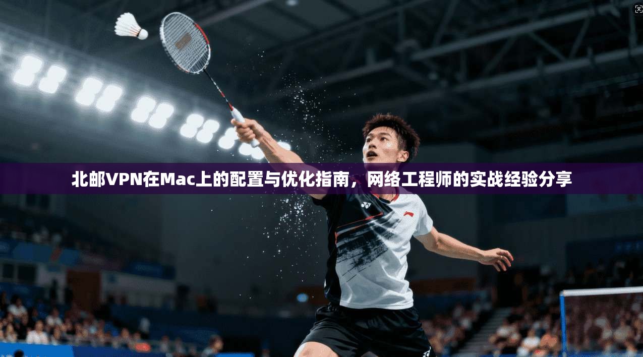北邮VPN在Mac上的配置与优化指南，网络工程师的实战经验分享