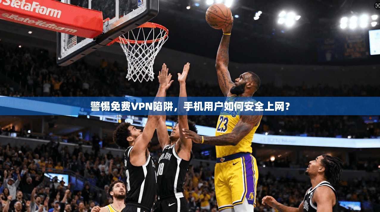 警惕免费VPN陷阱，手机用户如何安全上网？
