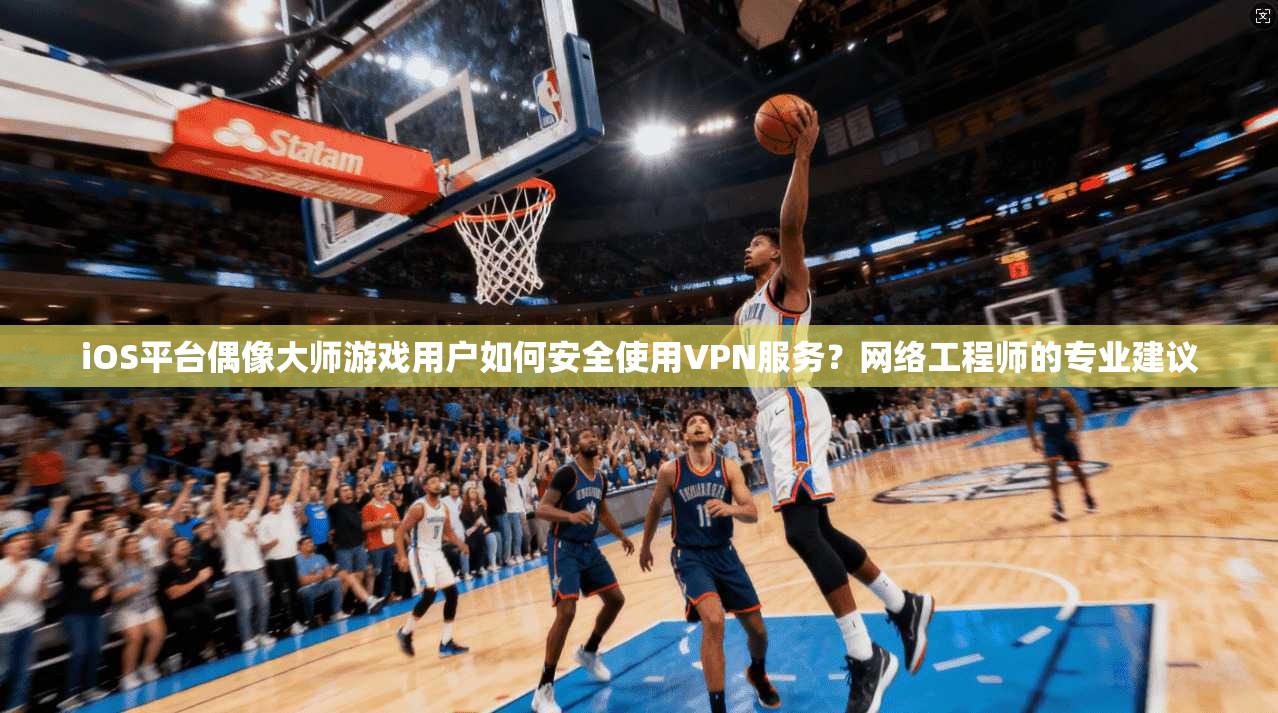 iOS平台偶像大师游戏用户如何安全使用VPN服务？网络工程师的专业建议