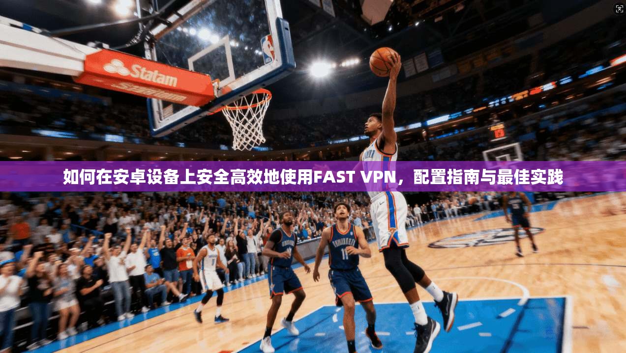 如何在安卓设备上安全高效地使用FAST VPN，配置指南与最佳实践