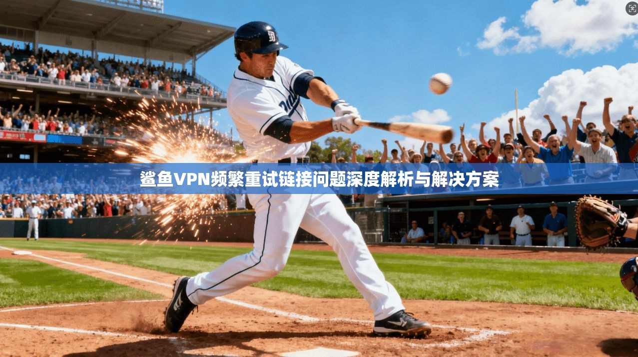 鲨鱼VPN频繁重试链接问题深度解析与解决方案