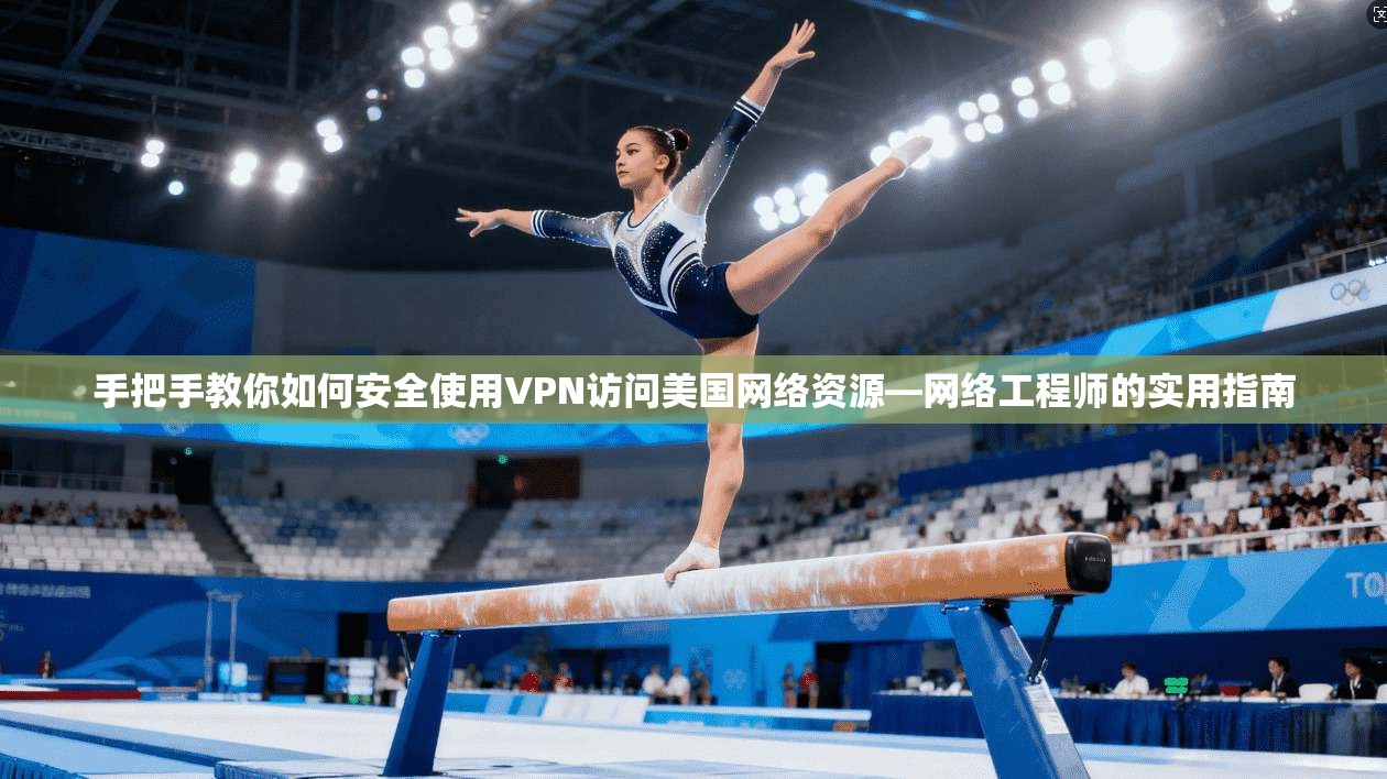 手把手教你如何安全使用VPN访问美国网络资源—网络工程师的实用指南