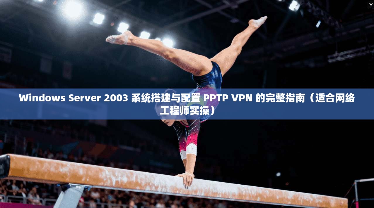 Windows Server 2003 系统搭建与配置 PPTP VPN 的完整指南（适合网络工程师实操）