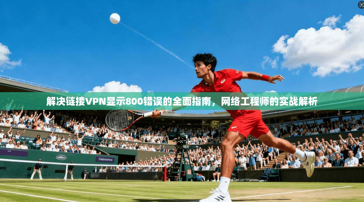 解决链接VPN显示800错误的全面指南，网络工程师的实战解析