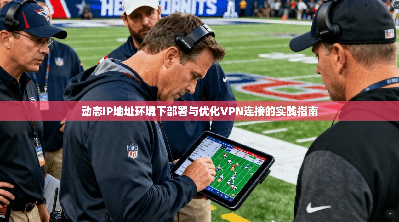 动态IP地址环境下部署与优化VPN连接的实践指南
