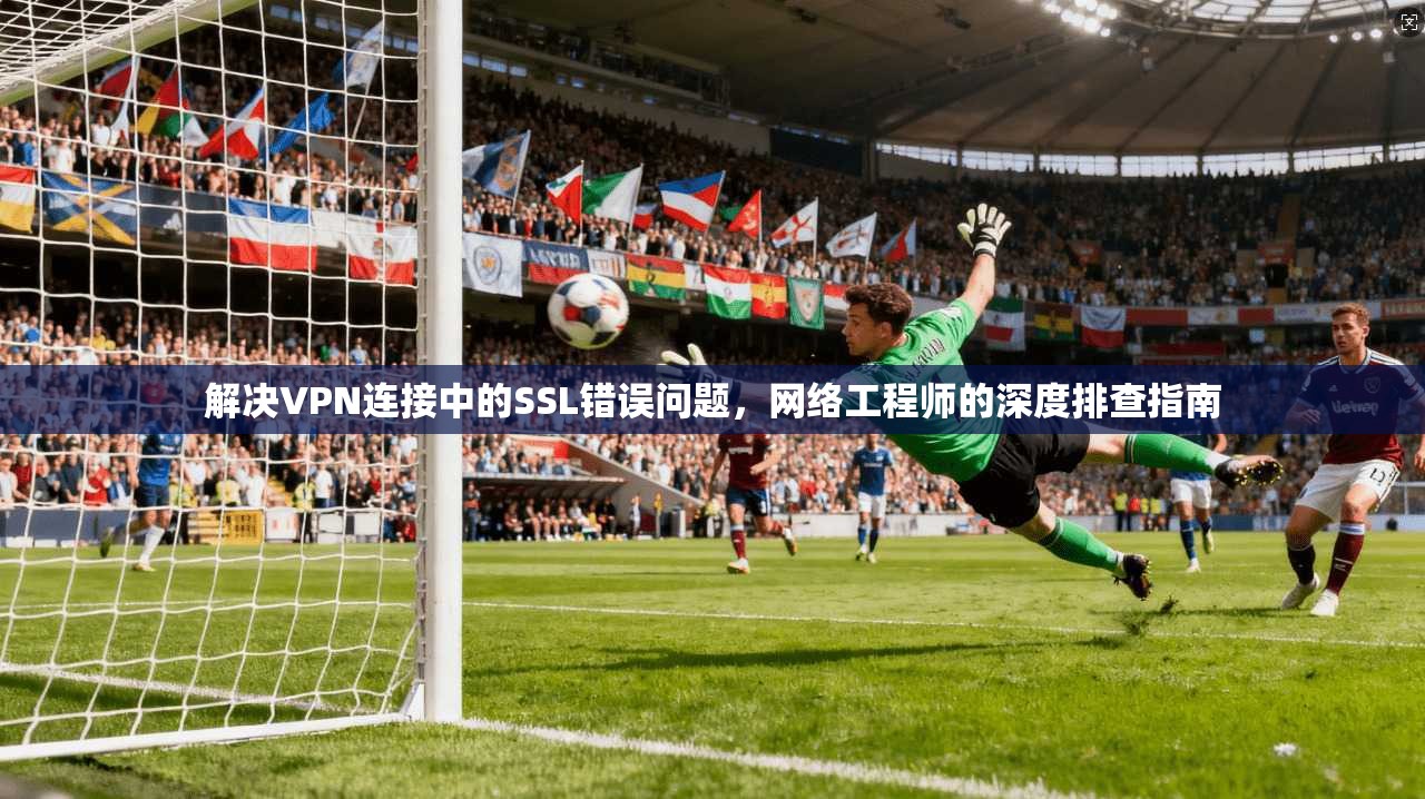 解决VPN连接中的SSL错误问题，网络工程师的深度排查指南