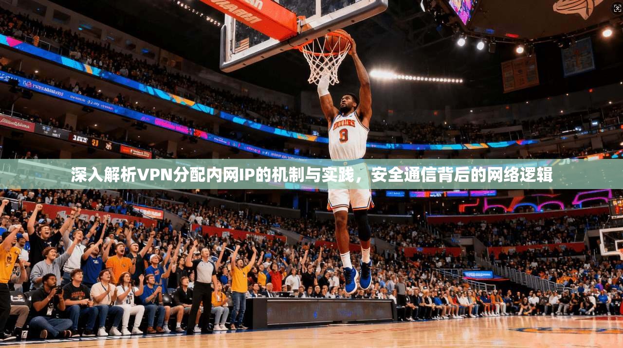 深入解析VPN分配内网IP的机制与实践，安全通信背后的网络逻辑
