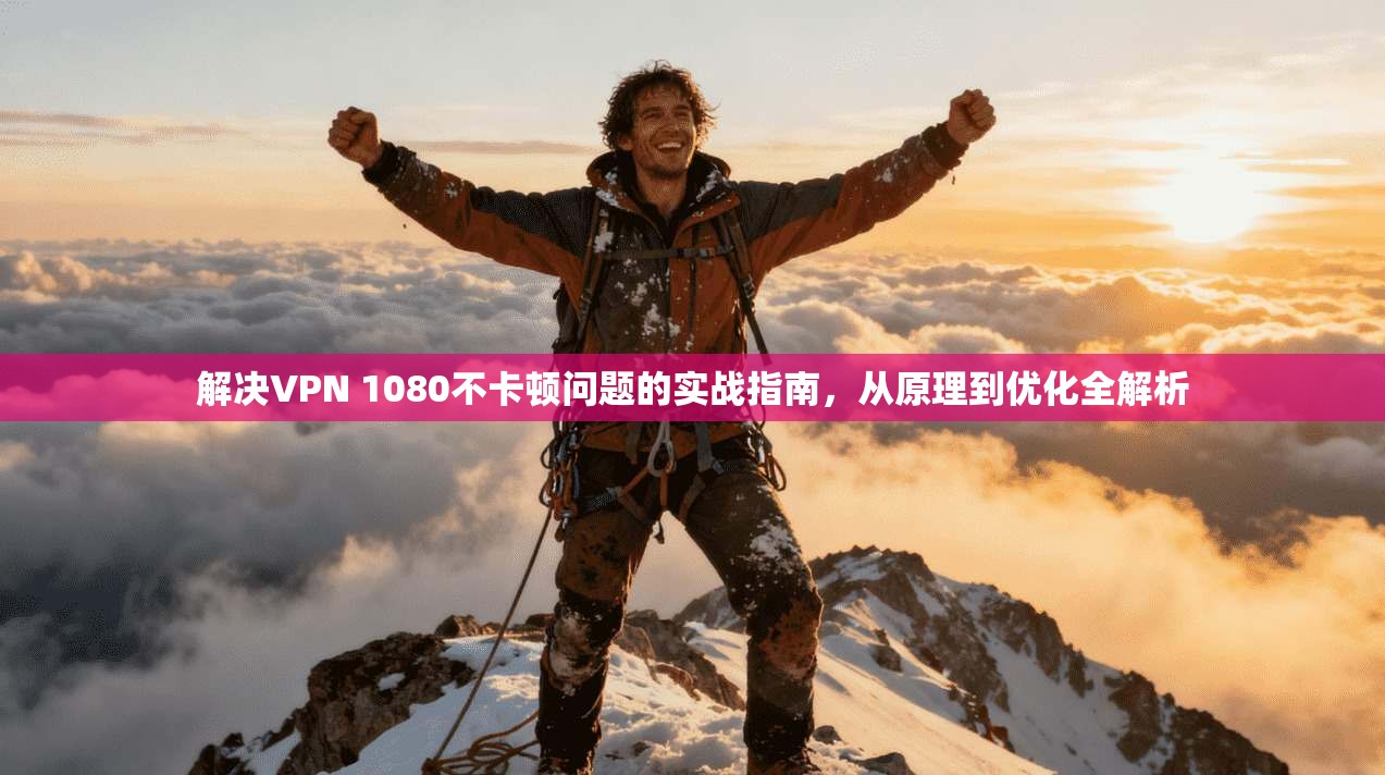 解决VPN 1080不卡顿问题的实战指南,从原理到优化全解析 解决VPN 1080不卡顿问题的实战指南,从原理到优化全解析