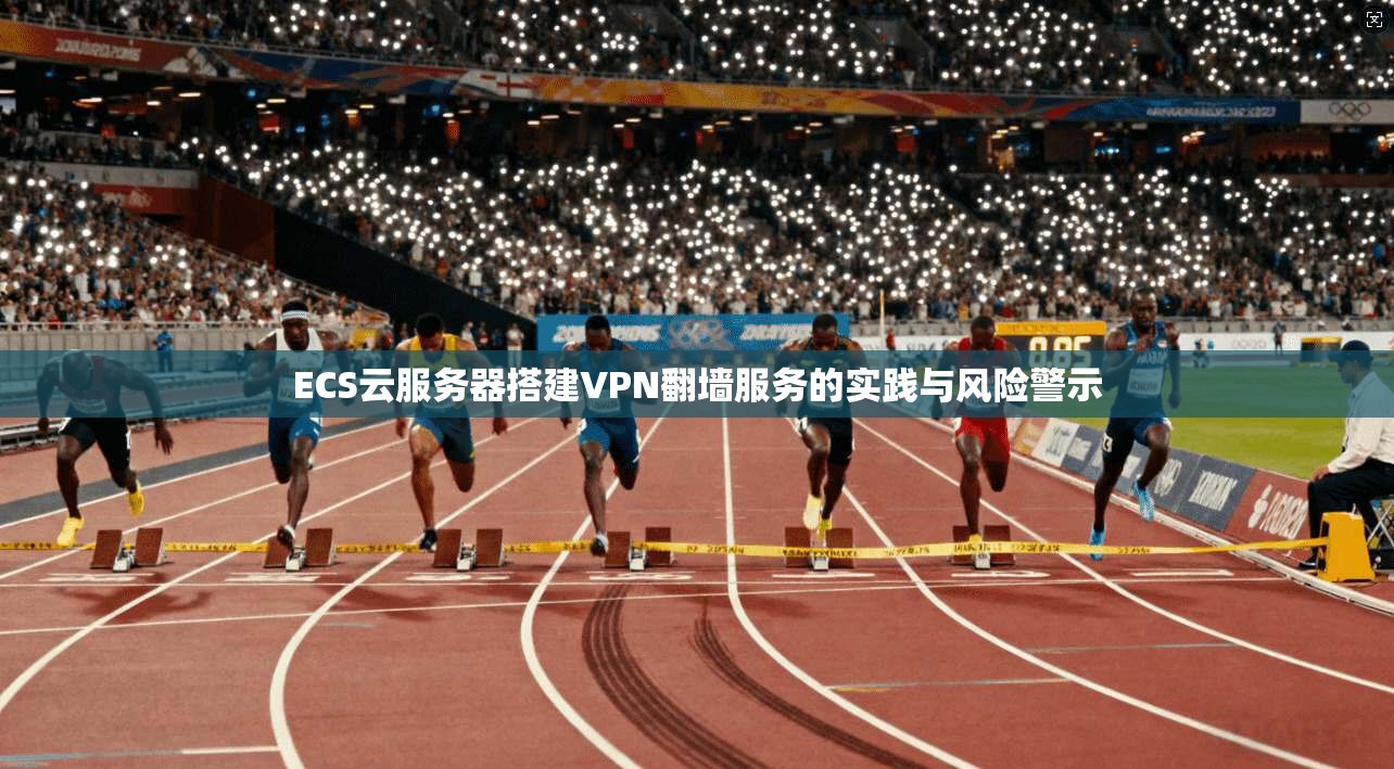 ECS云服务器搭建VPN翻墙服务的实践与风险警示