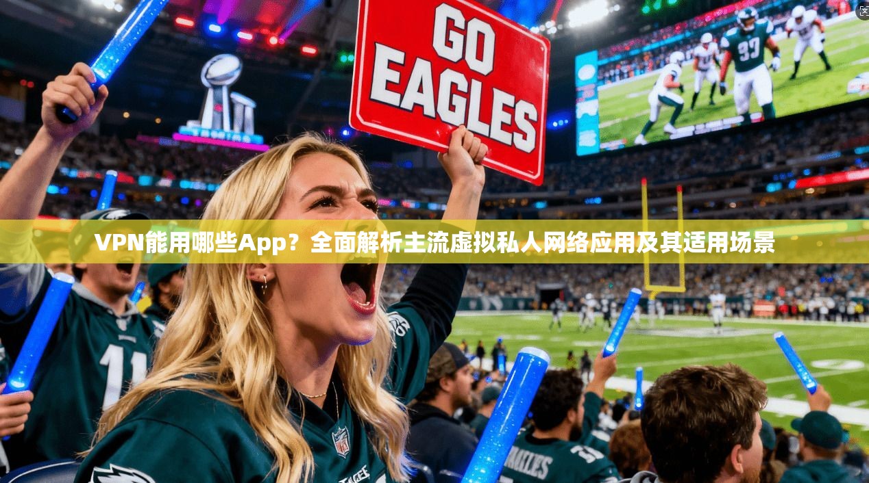 VPN能用哪些App?全面解析主流虚拟私人网络应用及其适用场景 VPN能用哪些App?全面解析主流虚拟私人网络应用及其适用场景