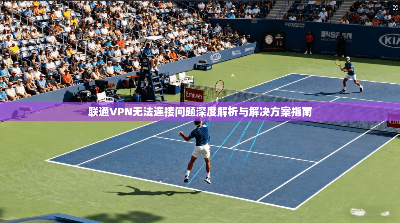 联通VPN无法连接问题深度解析与解决方案指南
