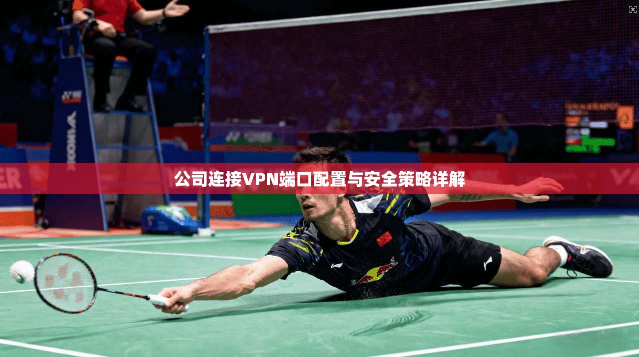 公司连接VPN端口配置与安全策略详解