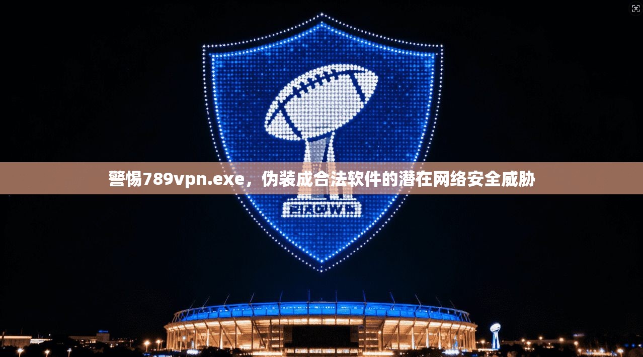 警惕789vpn.exe，伪装成合法软件的潜在网络安全威胁