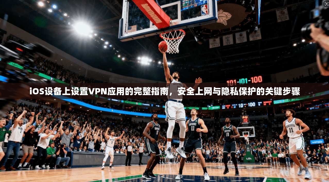iOS设备上设置VPN应用的完整指南，安全上网与隐私保护的关键步骤