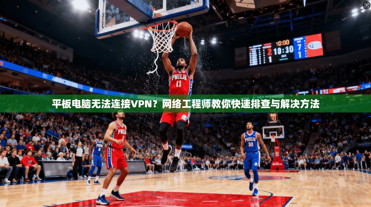 平板电脑无法连接VPN？网络工程师教你快速排查与解决方法