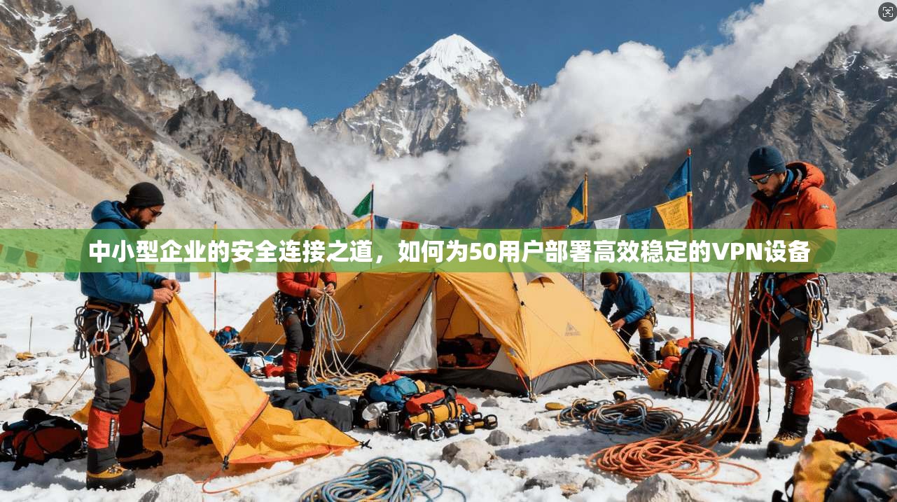 中小型企业的安全连接之道，如何为50用户部署高效稳定的VPN设备
