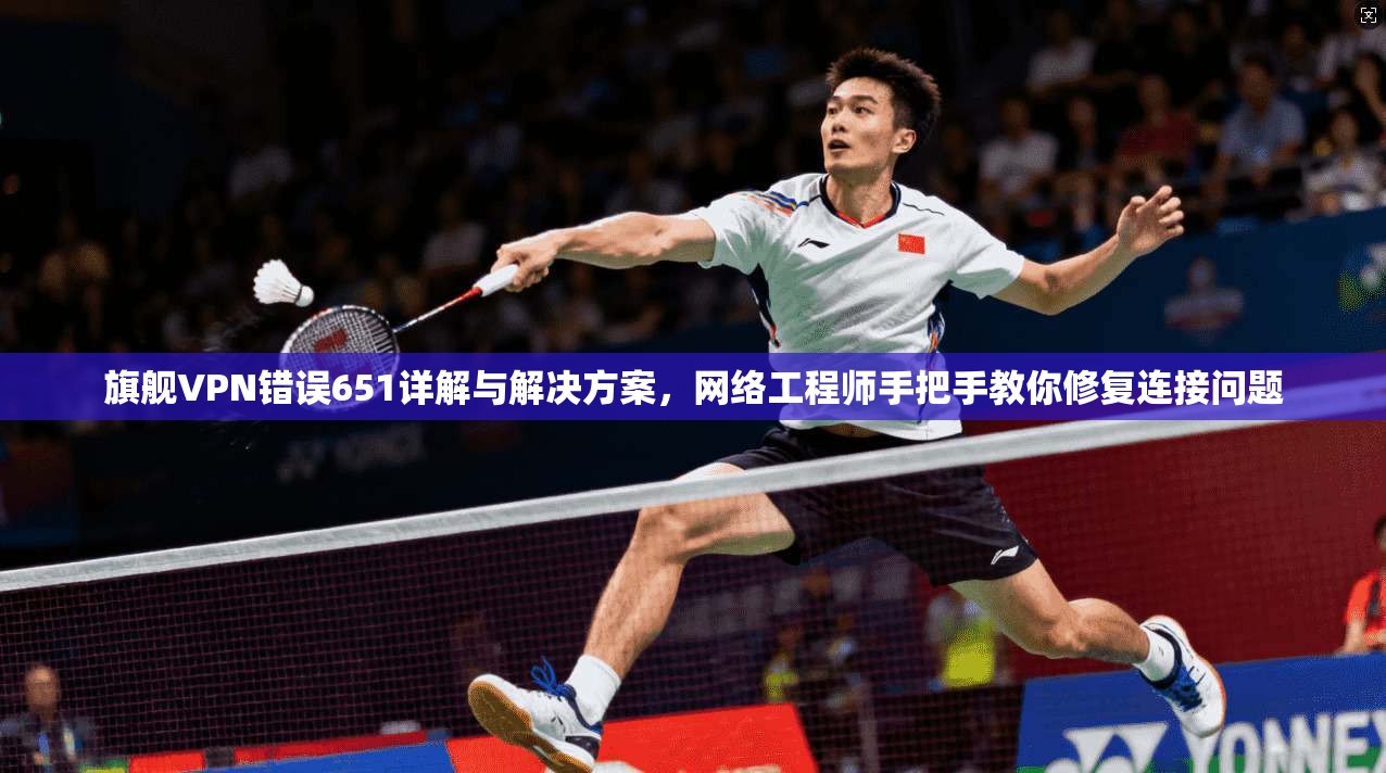 旗舰VPN错误651详解与解决方案，网络工程师手把手教你修复连接问题