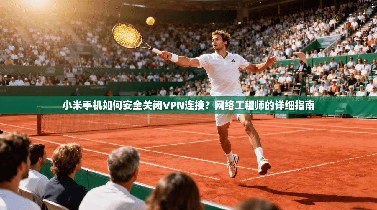 小米手机如何安全关闭VPN连接？网络工程师的详细指南