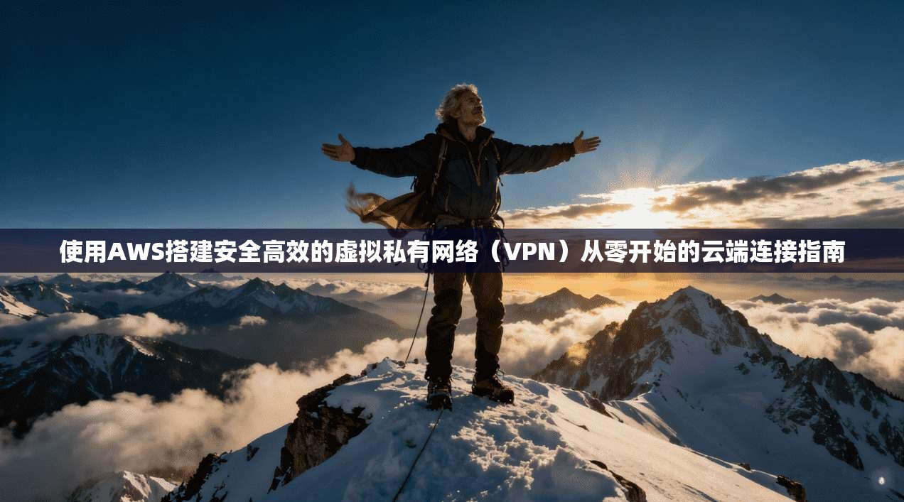 使用AWS搭建安全高效的虚拟私有网络（VPN）从零开始的云端连接指南