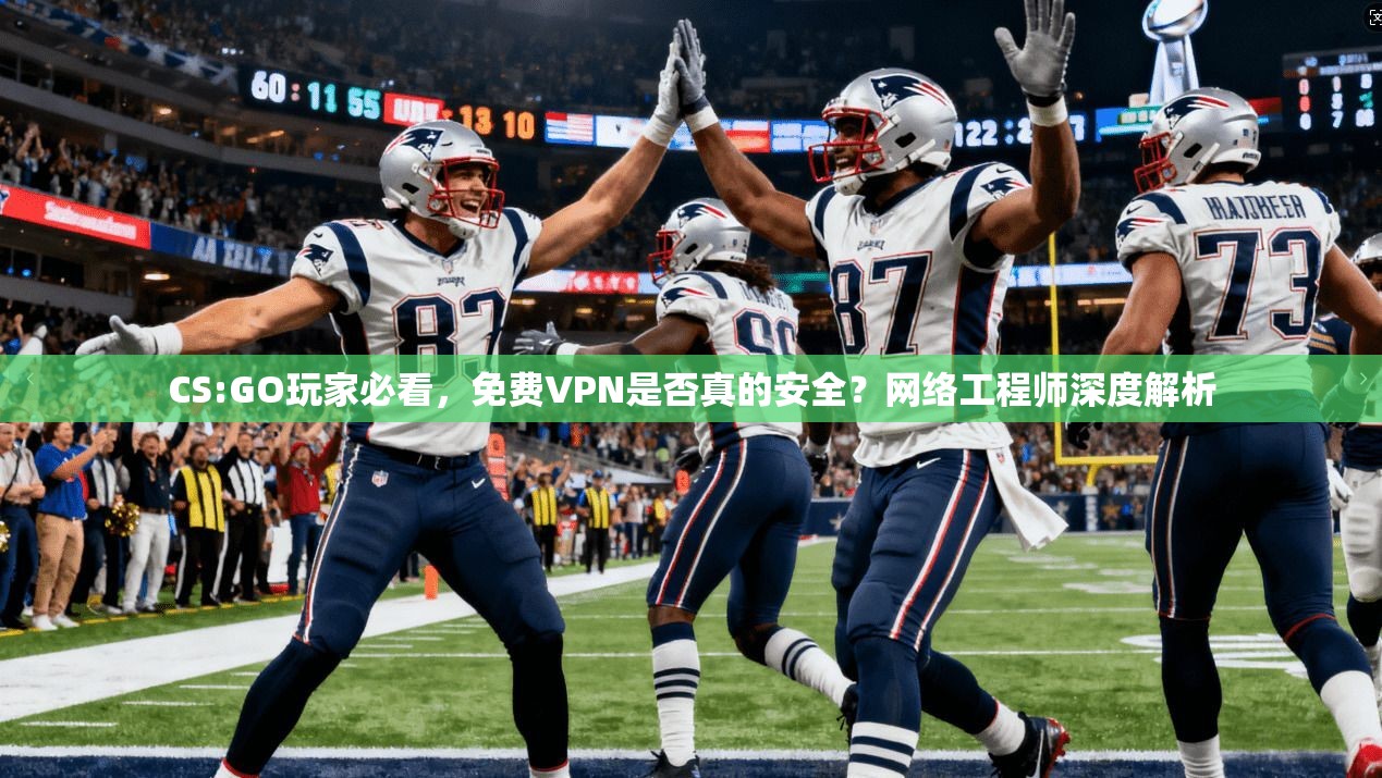 CS:GO玩家必看，免费VPN是否真的安全？网络工程师深度解析