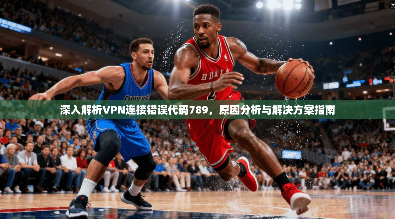 深入解析VPN连接错误代码789，原因分析与解决方案指南