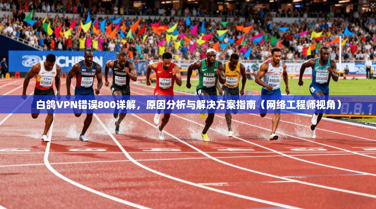 白鸽VPN错误800详解,原因分析与解决方案指南(网络工程师视角) 白鸽VPN错误800详解,原因分析与解决方案指南(网络工程师视角)