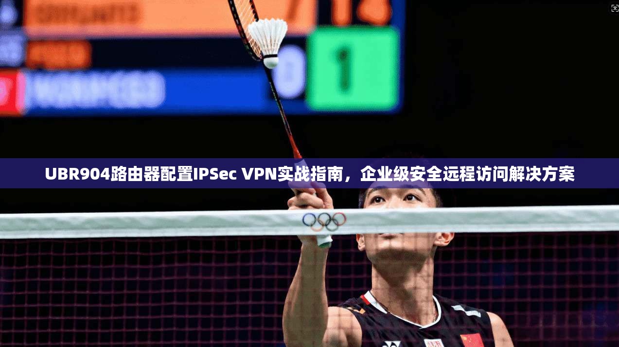 UBR904路由器配置IPSec VPN实战指南，企业级安全远程访问解决方案