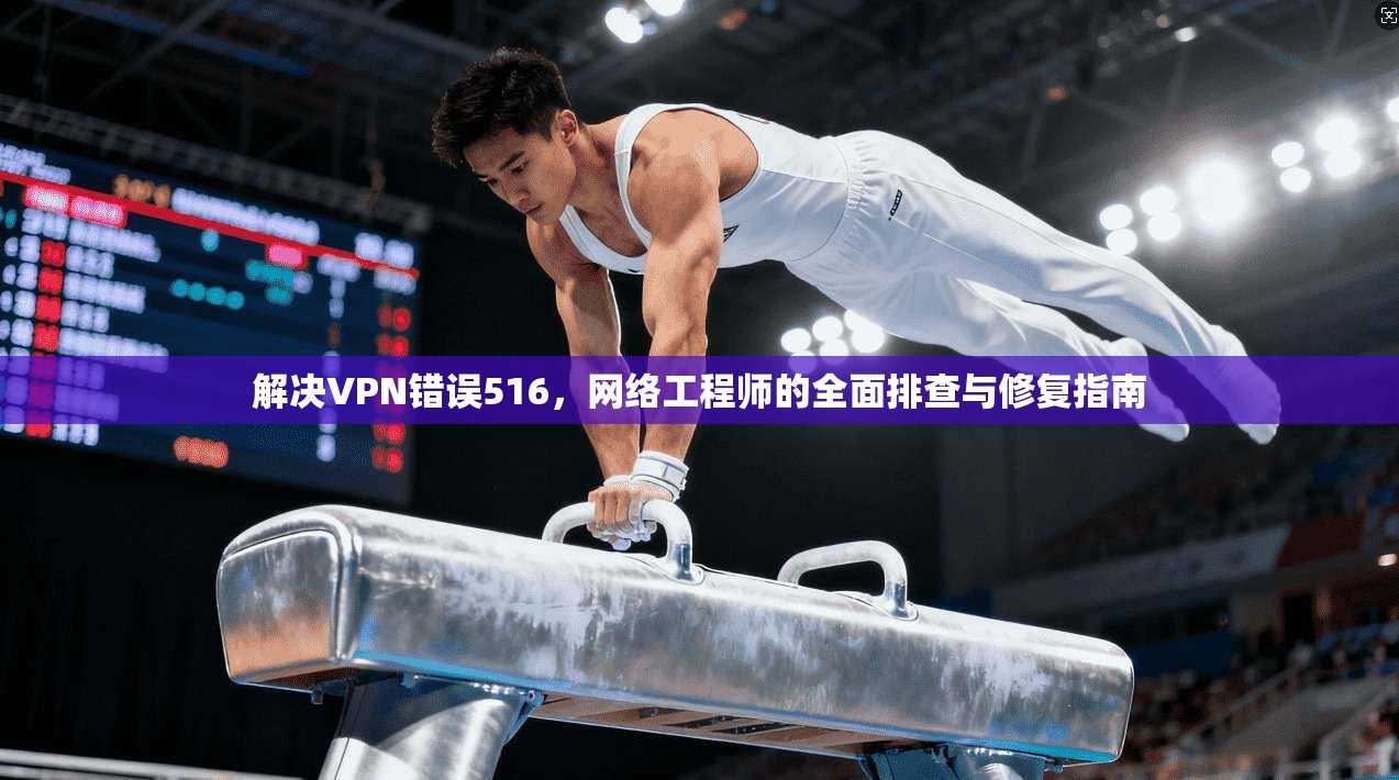 解决VPN错误516,网络工程师的全面排查与修复指南 解决VPN错误516,网络工程师的全面排查与修复指南