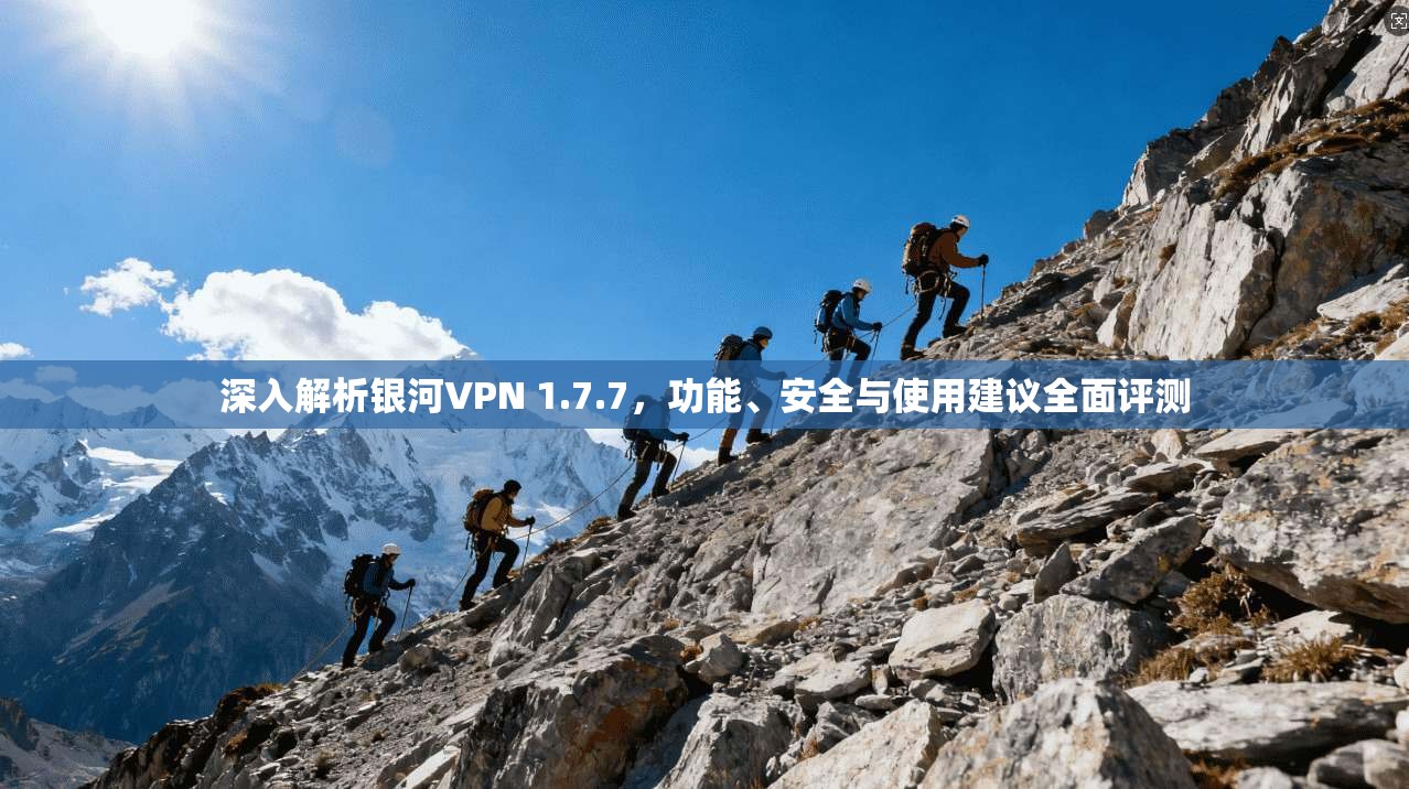深入解析银河VPN 1.7.7,功能、安全与使用建议全面评测 深入解析银河VPN 1.7.7,功能、安全与使用建议全面评测