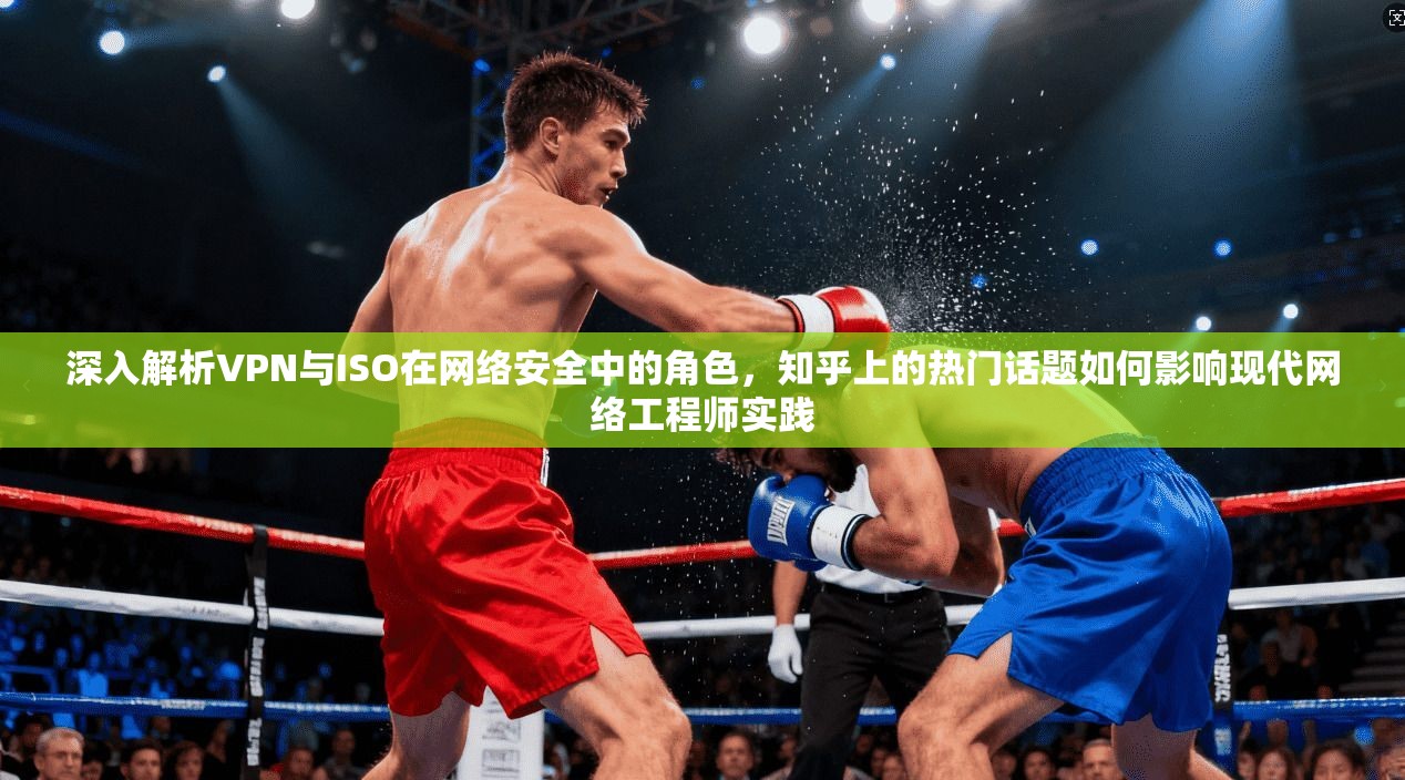 深入解析VPN与ISO在网络安全中的角色,知乎上的热门话题如何影响现代网络工程师实践 深入解析VPN与ISO在网络安全中的角色,知乎上的热门话题如何影响现代网络工程师实践