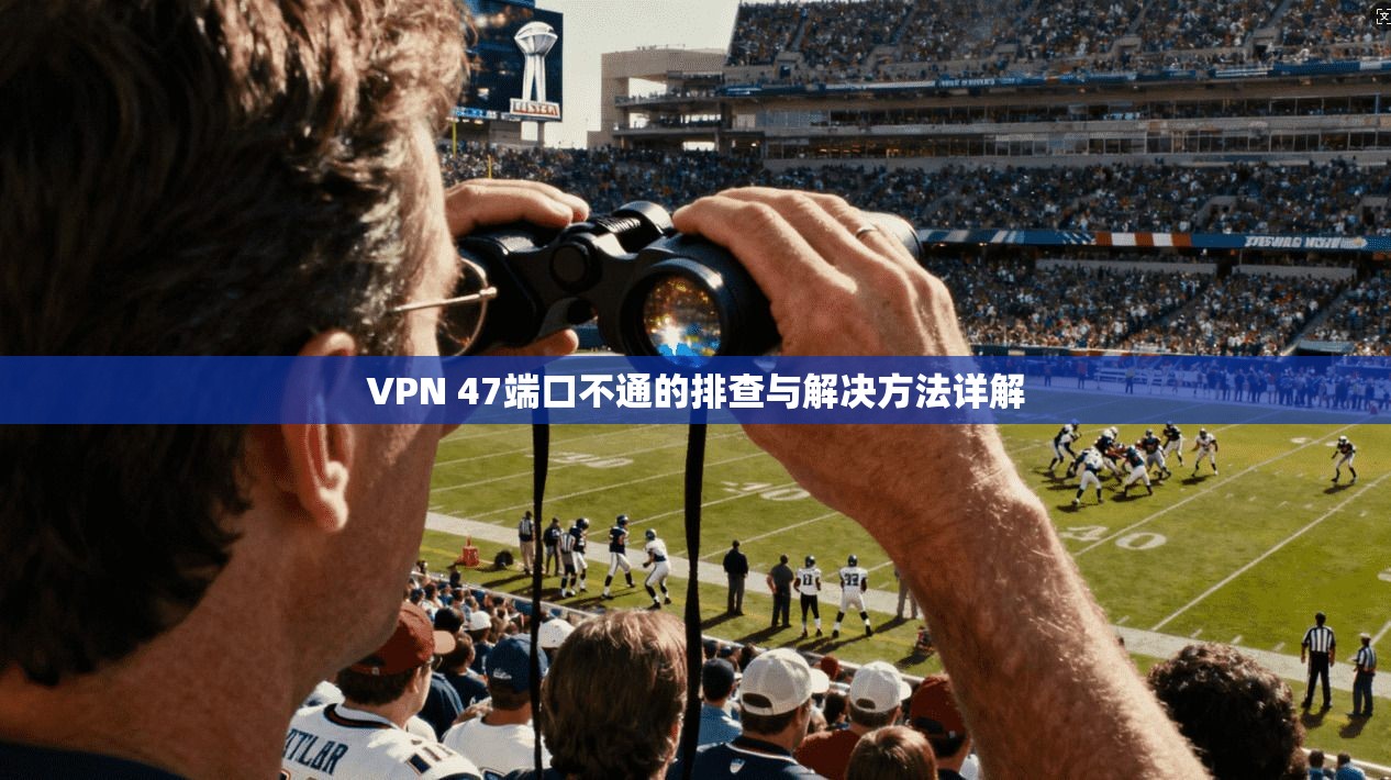 VPN 47端口不通的排查与解决方法详解