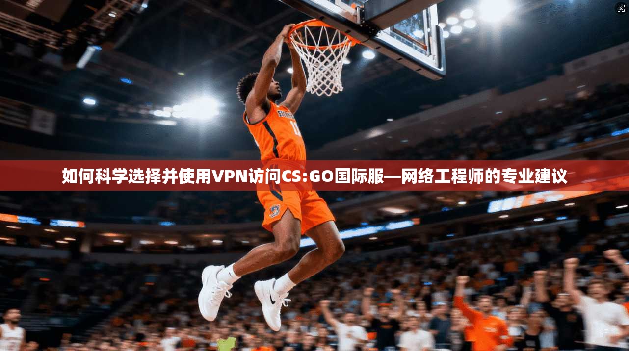 如何科学选择并使用VPN访问CS:GO国际服—网络工程师的专业建议 如何科学选择并使用VPN访问CS:GO国际服—网络工程师的专业建议